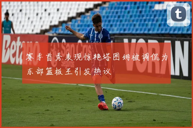 赛季首秀表现惊艳塔图姆被调侃为东部篮板王引发热议