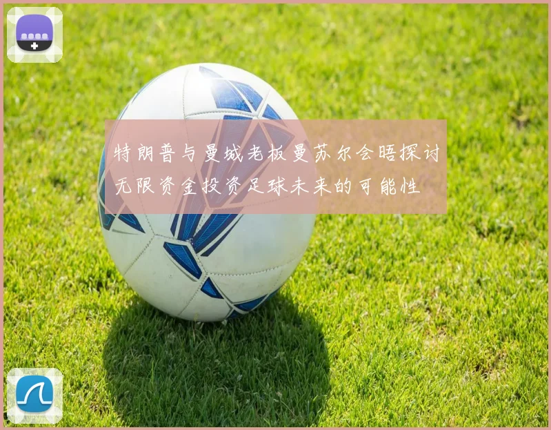 特朗普与曼城老板曼苏尔会晤探讨无限资金投资足球未来的可能性