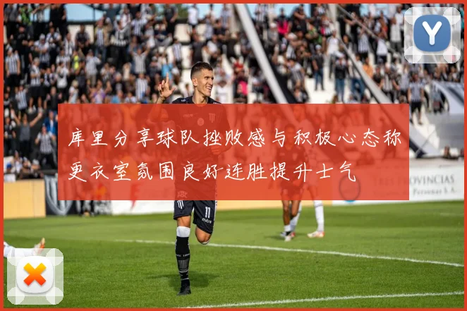 库里分享球队挫败感与积极心态称更衣室氛围良好连胜提升士气