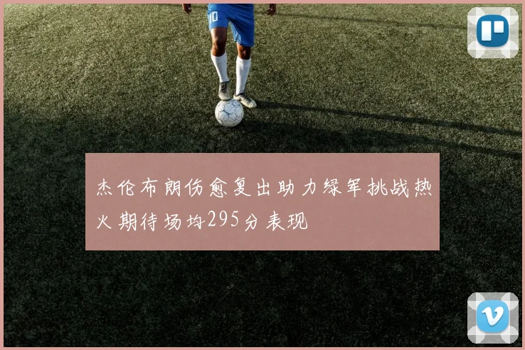 杰伦布朗伤愈复出助力绿军挑战热火期待场均295分表现