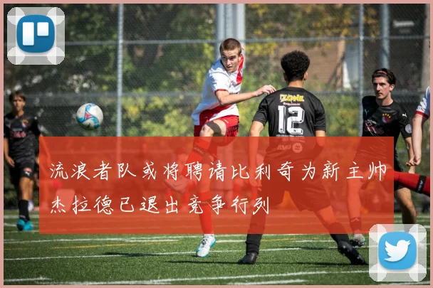 流浪者队或将聘请比利奇为新主帅杰拉德已退出竞争行列