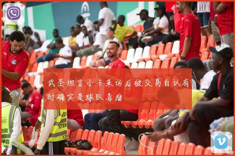 武圣坦言小卡来访后被交易自认有时确实是球队毒瘤