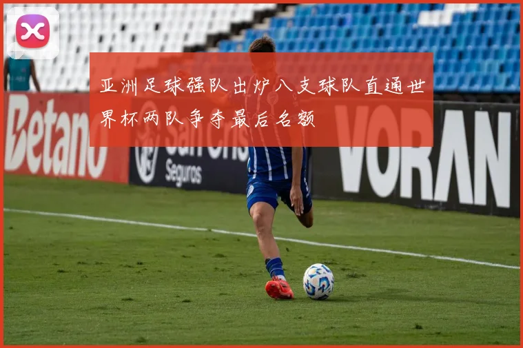 亚洲足球强队出炉八支球队直通世界杯两队争夺最后名额