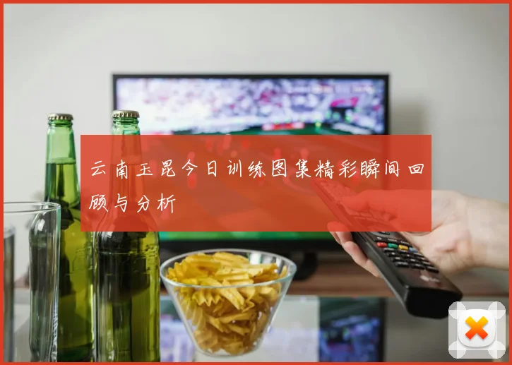 云南玉昆今日训练图集精彩瞬间回顾与分析