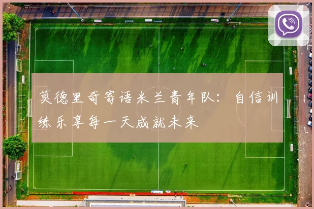 莫德里奇寄语米兰青年队：自信训练乐享每一天成就未来