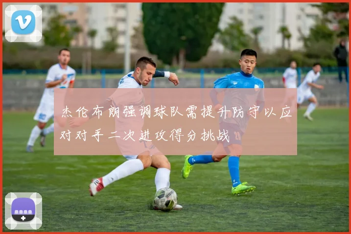 杰伦布朗强调球队需提升防守以应对对手二次进攻得分挑战