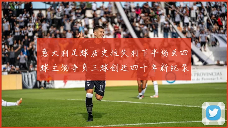 意大利足球历史性失利下半场丢四球主场净负三球创近四十年新纪录