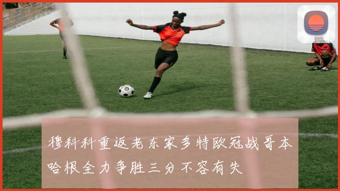 穆科科重返老东家多特欧冠战哥本哈根全力争胜三分不容有失