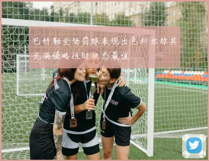 巴特勒全场罚球表现出色科尔称其充满侵略性时状态最佳