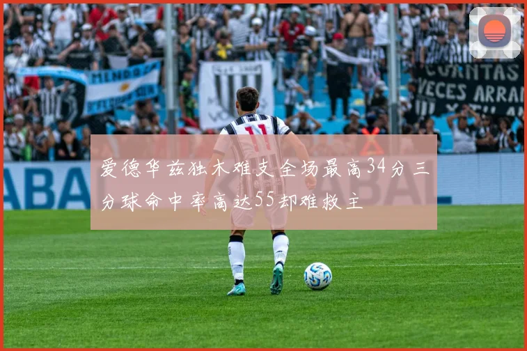 爱德华兹独木难支全场最高34分三分球命中率高达55却难救主