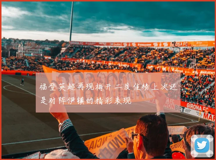 福登英超再现梅开二度佳绩上次还是对阵伊镇的精彩表现
