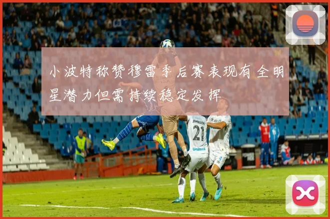 小波特称赞穆雷季后赛表现有全明星潜力但需持续稳定发挥