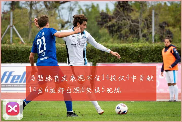 马瑟林首发表现不佳14投仅4中贡献14分6板却出现6失误5犯规
