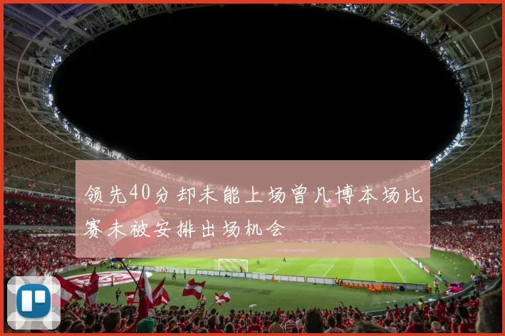 领先40分却未能上场曾凡博本场比赛未被安排出场机会