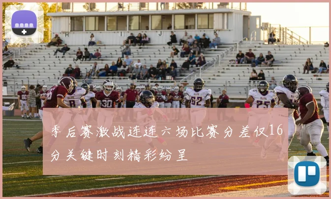 季后赛激战连连六场比赛分差仅16分关键时刻精彩纷呈