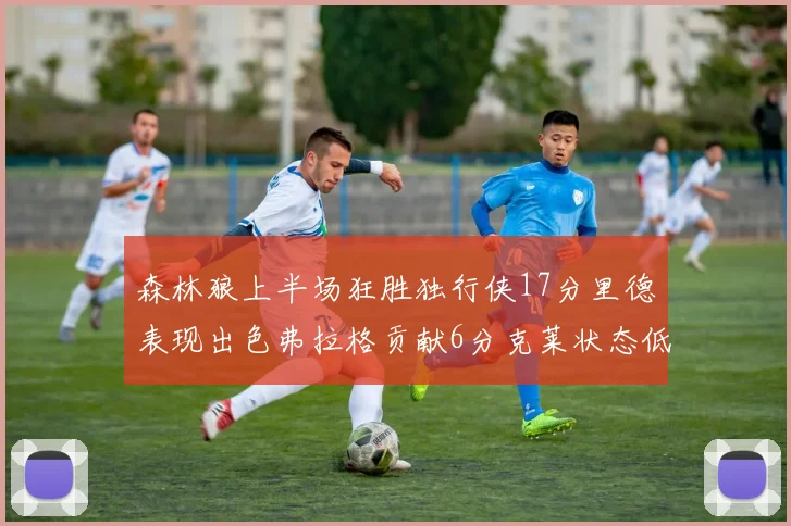 森林狼上半场狂胜独行侠17分里德表现出色弗拉格贡献6分克莱状态低迷未得分