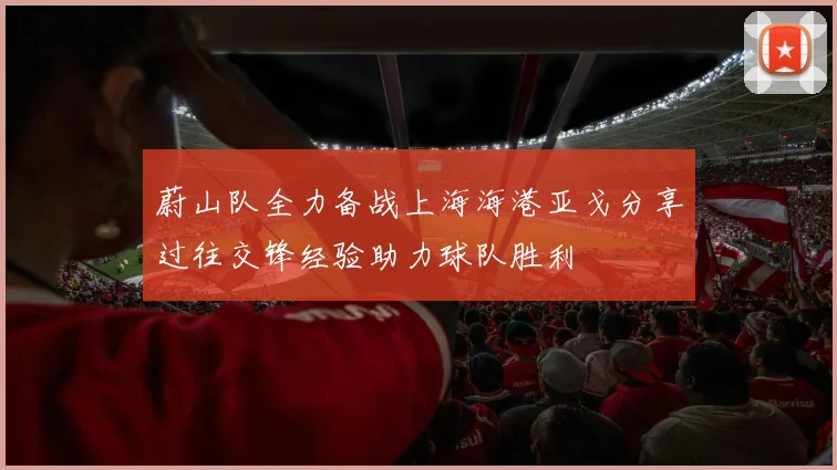 蔚山队全力备战上海海港亚戈分享过往交锋经验助力球队胜利