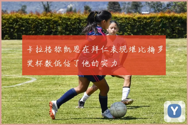卡拉格称凯恩在拜仁表现堪比梅罗奖杯数低估了他的实力