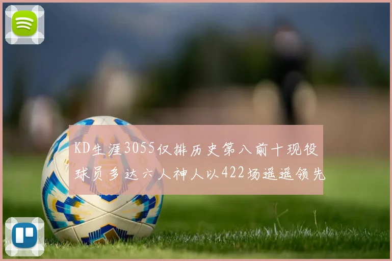 KD生涯3055仅排历史第八前十现役球员多达六人神人以422场遥遥领先