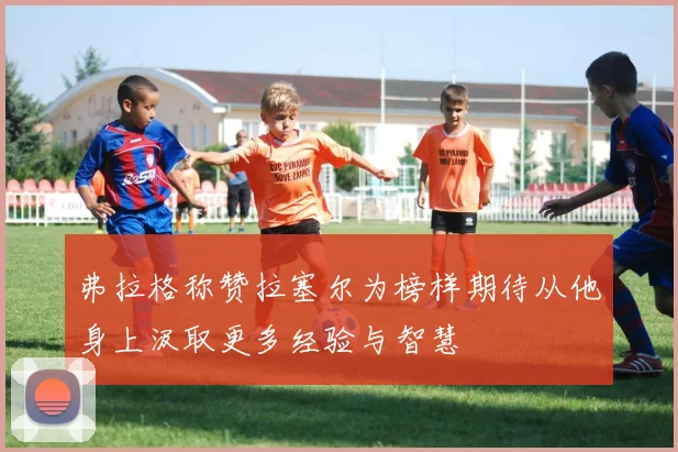 弗拉格称赞拉塞尔为榜样期待从他身上汲取更多经验与智慧
