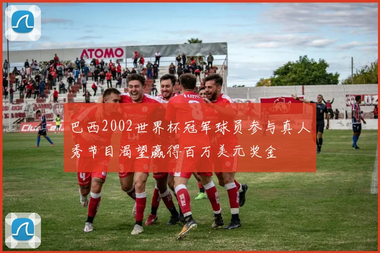 巴西2002世界杯冠军球员参与真人秀节目渴望赢得百万美元奖金