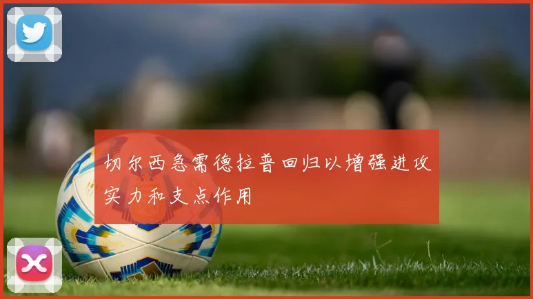 切尔西急需德拉普回归以增强进攻实力和支点作用