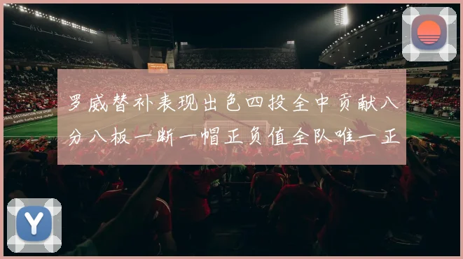罗威替补表现出色四投全中贡献八分八板一断一帽正负值全队唯一正值