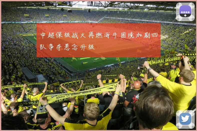 中超保级战火再燃海牛困境加剧四队争夺悬念升级