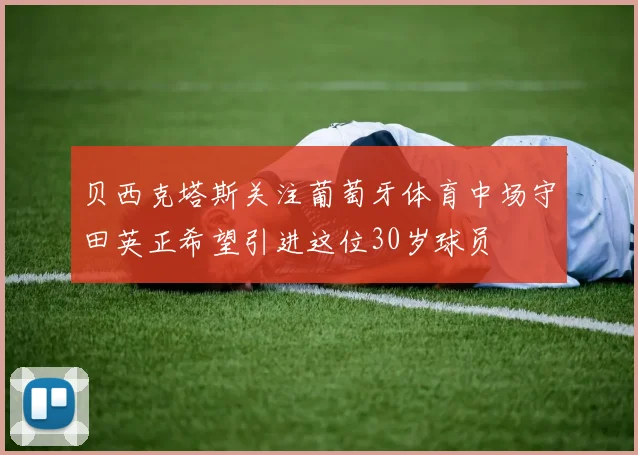 贝西克塔斯关注葡萄牙体育中场守田英正希望引进这位30岁球员