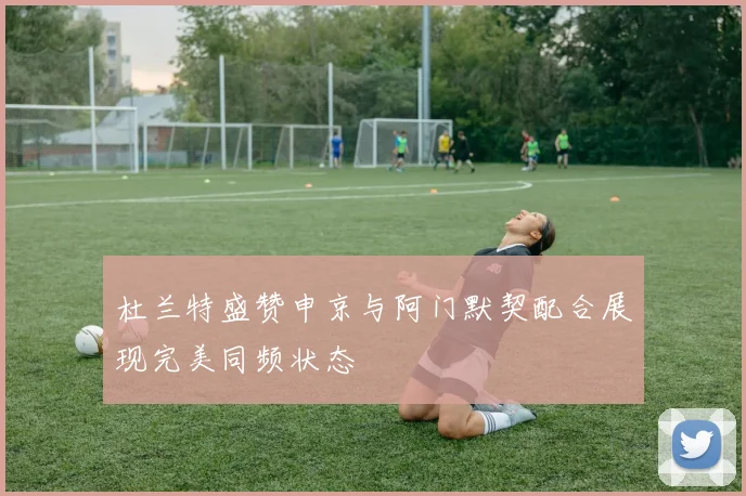 杜兰特盛赞申京与阿门默契配合展现完美同频状态