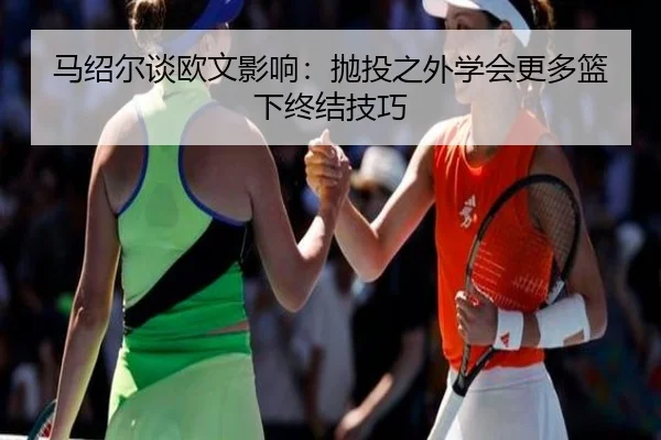 马绍尔谈欧文影响：抛投之外学会更多篮下终结技巧 | xingkong