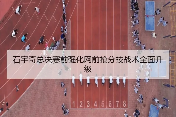 石宇奇总决赛前强化网前抢分技战术全面升级 | xingkong