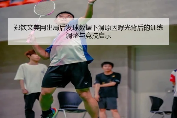 郑钦文美网出局后发球数据下滑原因曝光背后的训练调整与竞技启示 | xingkong